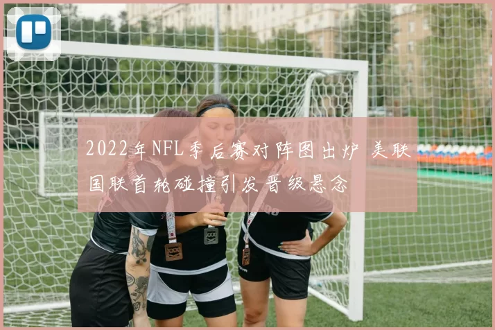 2022年NFL季后赛对阵图出炉 美联国联首轮碰撞引发晋级悬念