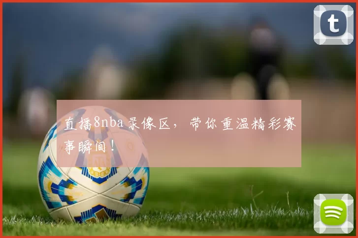 直播8nba录像区，带你重温精彩赛事瞬间！