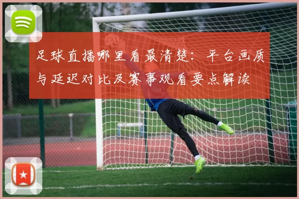 足球直播哪里看最清楚：平台画质与延迟对比及赛事观看要点解读