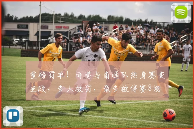 重磅罚单！海港与南通队热身赛变互殴，多人被罚，最多被停赛8场