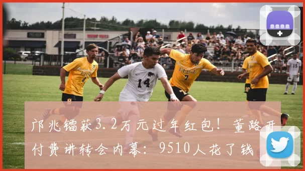 邝兆镭获3.2万元过年红包！董路开付费讲转会内幕：9510人花了钱