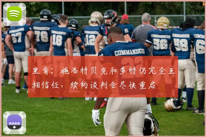 里肯：施洛特贝克和多特仍完全互相信任，续约谈判会尽快重启