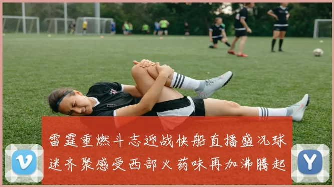 雷霆重燃斗志迎战快船直播盛况球迷齐聚感受西部火药味再加沸腾起