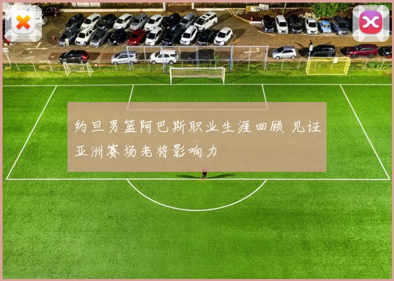 约旦男篮阿巴斯职业生涯回顾 见证亚洲赛场老将影响力