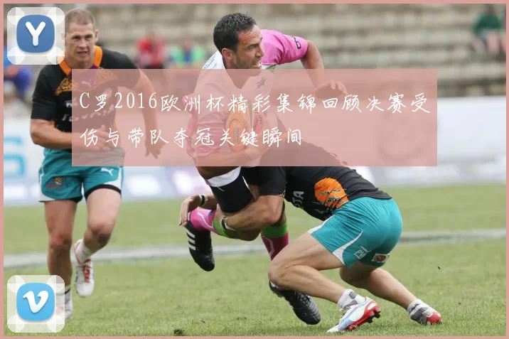 C罗2016欧洲杯精彩集锦回顾决赛受伤与带队夺冠关键瞬间