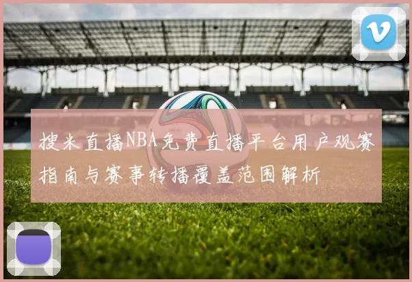 搜米直播NBA免费直播平台用户观赛指南与赛事转播覆盖范围解析