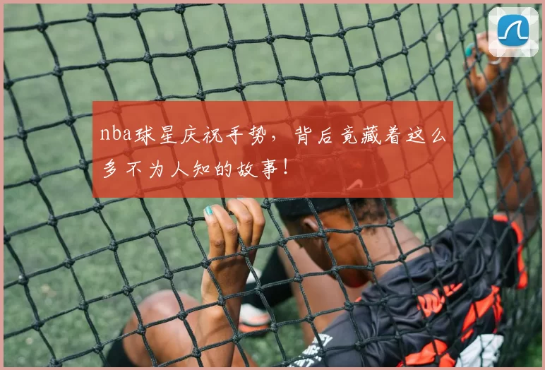 nba球星庆祝手势，背后竟藏着这么多不为人知的故事！