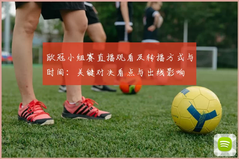 欧冠小组赛直播观看及转播方式与时间:关键对决看点与出线影响