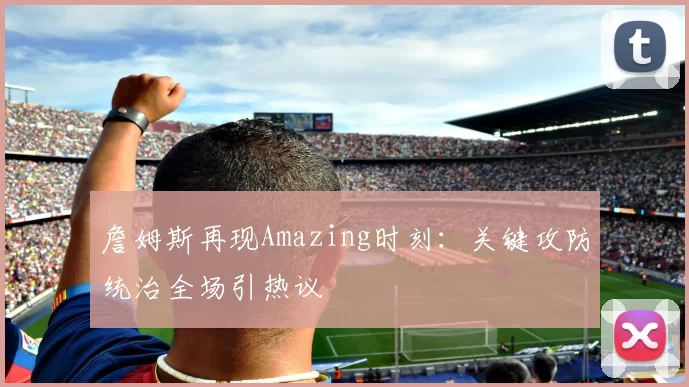 詹姆斯再现Amazing时刻：关键攻防统治全场引热议