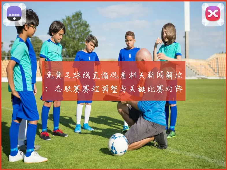 免费足球线直播观看相关新闻解读：各联赛赛程调整与关键比赛对阵信息整理