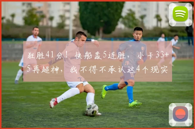 狂胜41分！快船轰5连胜，小卡33+5再超神，我不得不承认这4个现实