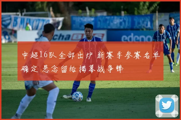 中超16队全部出炉 新赛季参赛名单确定 悬念留给揭幕战争锋