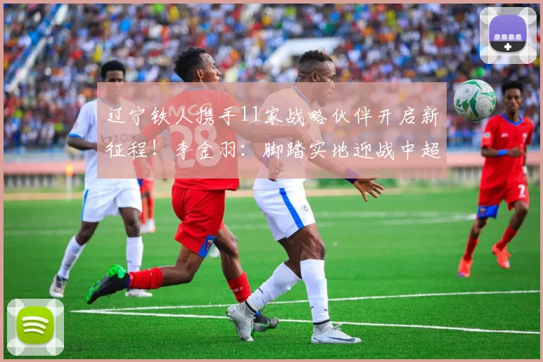 辽宁铁人携手11家战略伙伴开启新征程！李金羽：脚踏实地迎战中超_铁人足球_赛季_沈阳