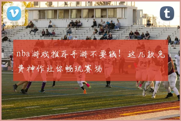 nba游戏推荐手游不要钱！这几款免费神作让你畅玩赛场
