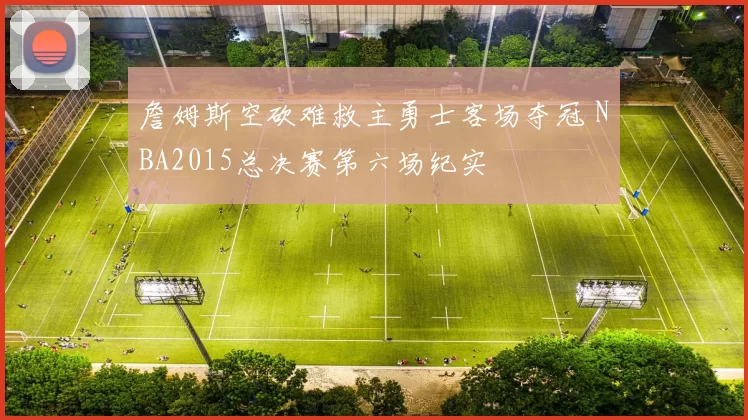 詹姆斯空砍难救主勇士客场夺冠 NBA2015总决赛第六场纪实