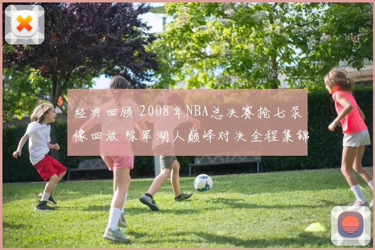 经典回顾 2008年NBA总决赛抢七录像回放 绿军湖人巅峰对决全程集锦