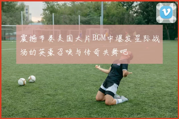 震撼节奏美国大片BGM中爆发星际战场的英豪召唤与传奇共舞吧