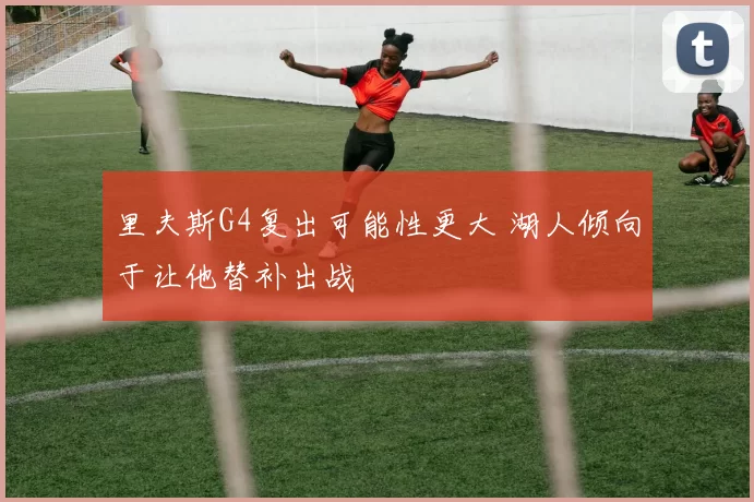 里夫斯G4复出可能性更大 湖人倾向于让他替补出战