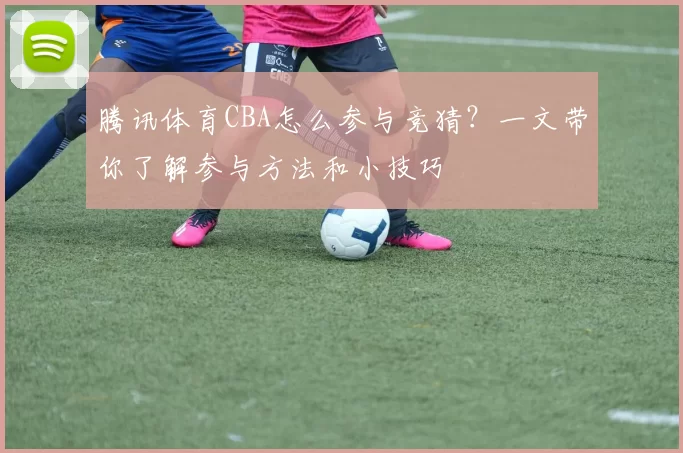 腾讯体育CBA怎么参与竞猜？一文带你了解参与方法和小技巧