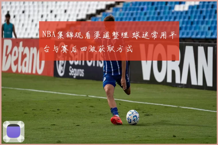 NBA集锦观看渠道整理 球迷常用平台与赛后回放获取方式