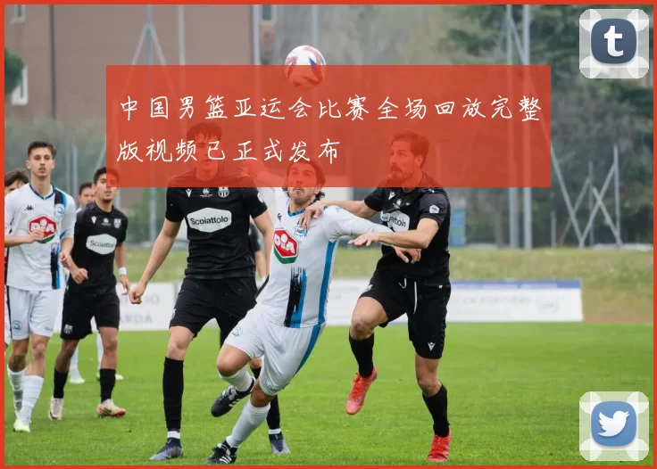 中国男篮亚运会比赛全场回放完整版视频已正式发布