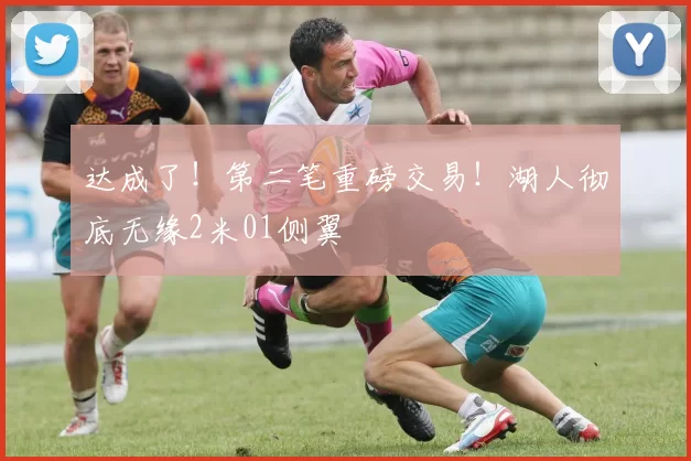 达成了!第二笔重磅交易!湖人彻底无缘2米01侧翼