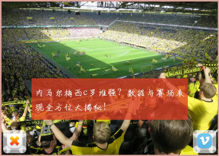 内马尔梅西c罗谁强？数据与赛场表现全方位大揭秘！