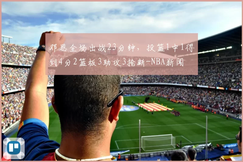 邓恩全场出战23分钟,投篮1中1得到4分2篮板3助攻3抢断-NBA新闻