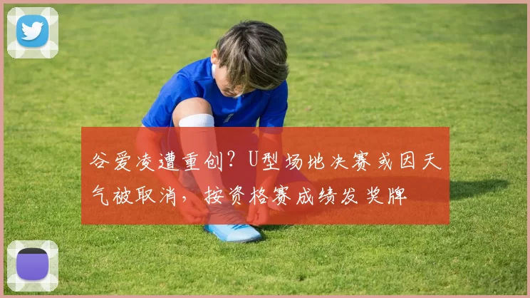 谷爱凌遭重创？U型场地决赛或因天气被取消，按资格赛成绩发奖牌