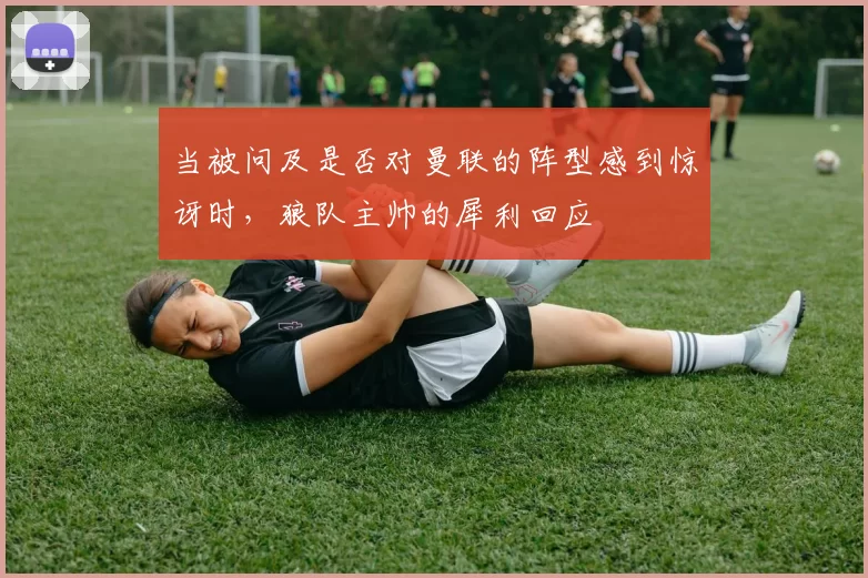 当被问及是否对曼联的阵型感到惊讶时，狼队主帅的犀利回应