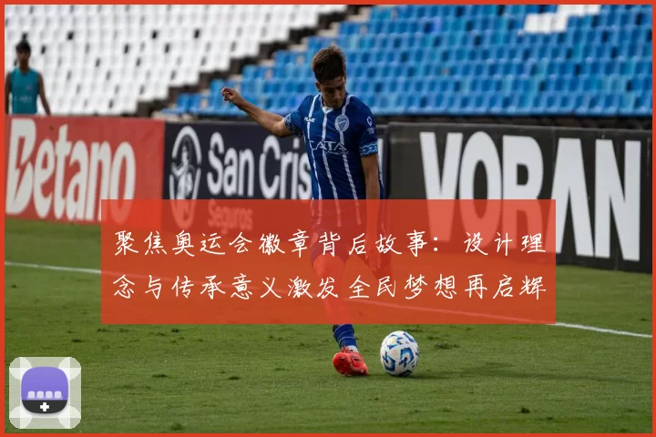 聚焦奥运会徽章背后故事:设计理念与传承意义激发全民梦想再启辉煌