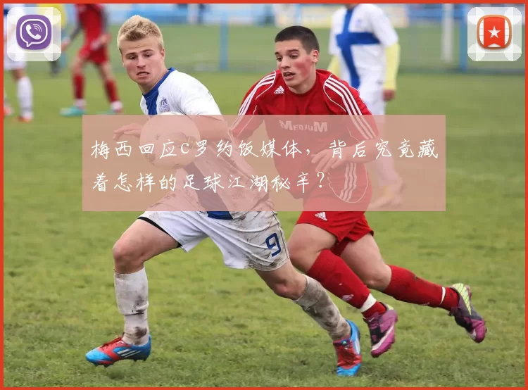 梅西回应c罗约饭媒体，背后究竟藏着怎样的足球江湖秘辛？