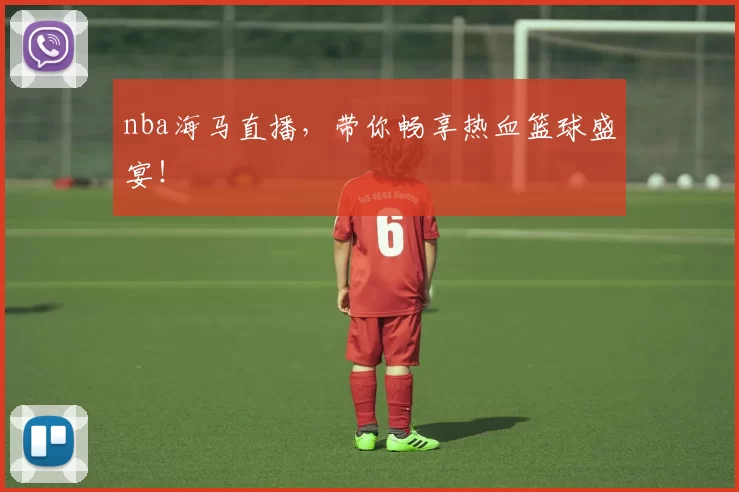 nba海马直播,带你畅享热血篮球盛宴!