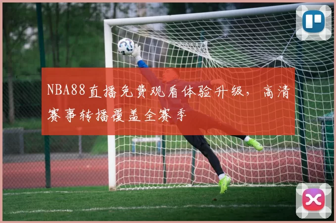 NBA88直播免费观看体验升级,高清赛事转播覆盖全赛季