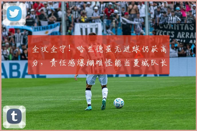 全攻全守！哈兰德虽无进球仍获高分，责任感爆棚难怪能当曼城队长_谢尔基_对方_比赛