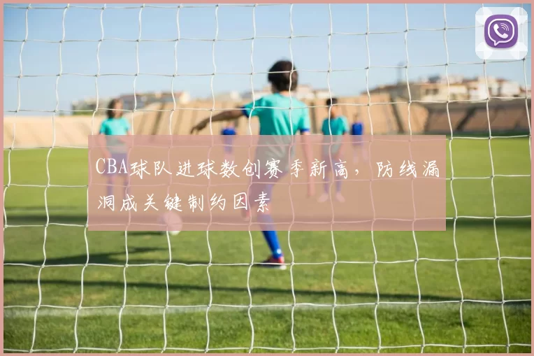 CBA球队进球数创赛季新高，防线漏洞成关键制约因素