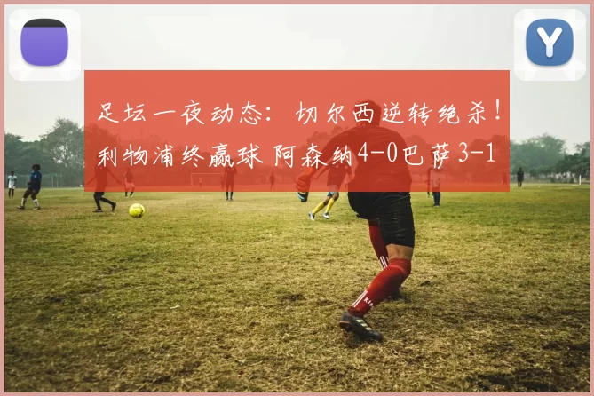 足坛一夜动态：切尔西逆转绝杀！利物浦终赢球 阿森纳4-0巴萨3-1