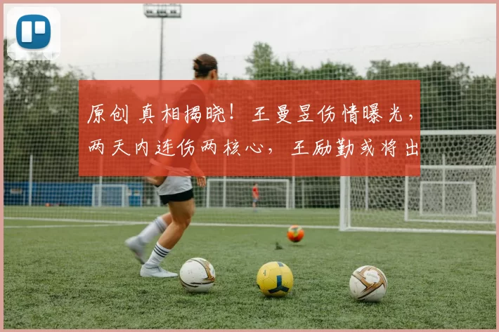 原创 真相揭晓!王曼昱伤情曝光,两天内连伤两核心,王励勤或将出手整顿