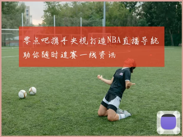 零点吧携手央视打造NBA直播导航 助你随时追赛一线资讯