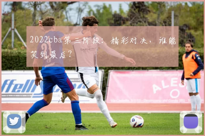 2022cba第三阶段：精彩对决，谁能笑到最后？