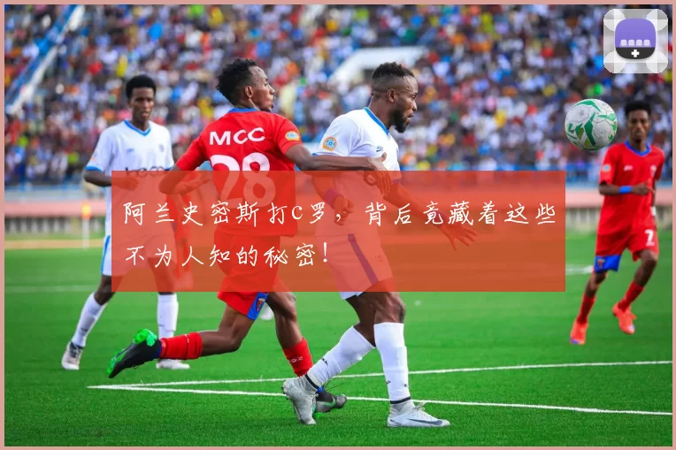 阿兰史密斯打c罗，背后竟藏着这些不为人知的秘密！