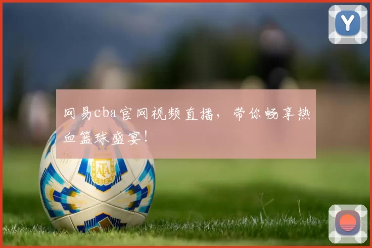 网易cba官网视频直播，带你畅享热血篮球盛宴！