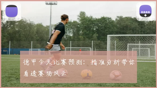 德甲今天比赛预测:精准分析带你看透赛场风云