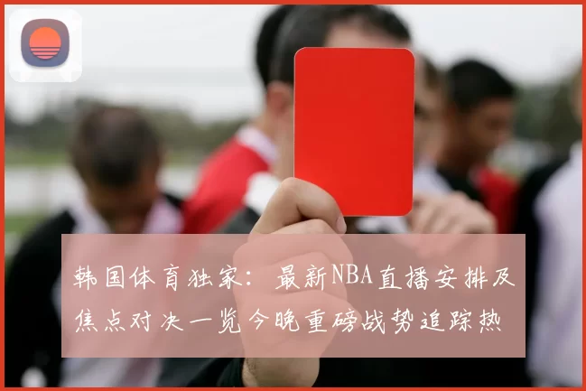 韩国体育独家：最新NBA直播安排及焦点对决一览今晚重磅战势追踪热点