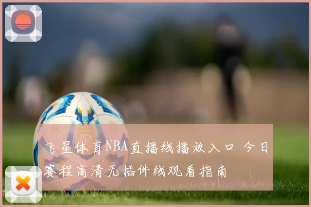 飞星体育NBA直播线播放入口 今日赛程高清无插件线观看指南