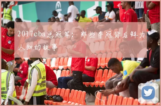 2017cba总冠军：那些夺冠背后鲜为人知的故事