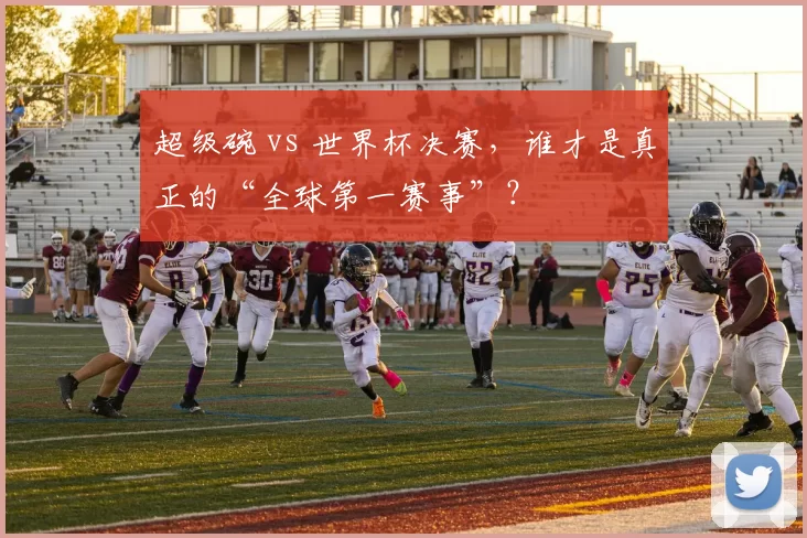 超级碗 vs 世界杯决赛，谁才是真正的“全球第一赛事”？