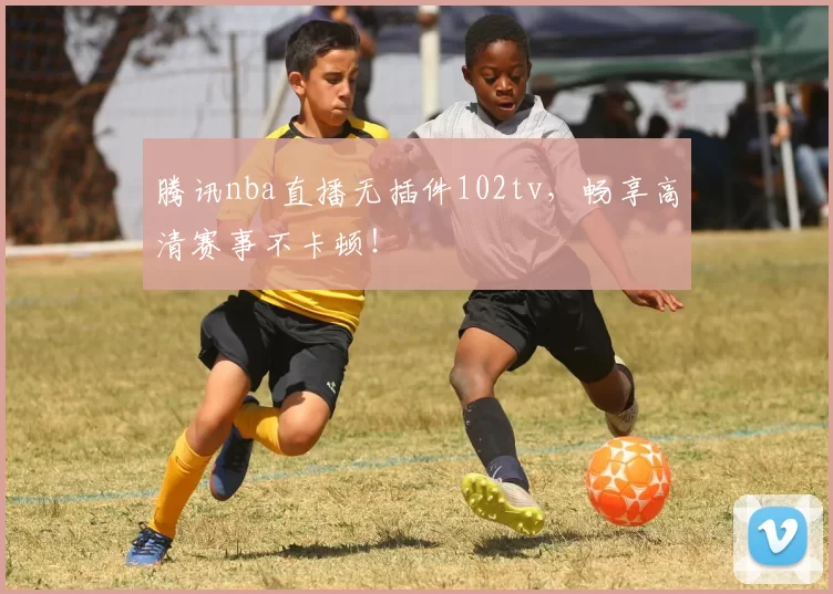腾讯nba直播无插件102tv,畅享高清赛事不卡顿!