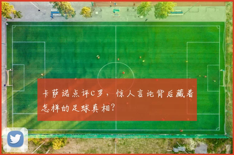 卡萨诺点评c罗，惊人言论背后藏着怎样的足球真相？