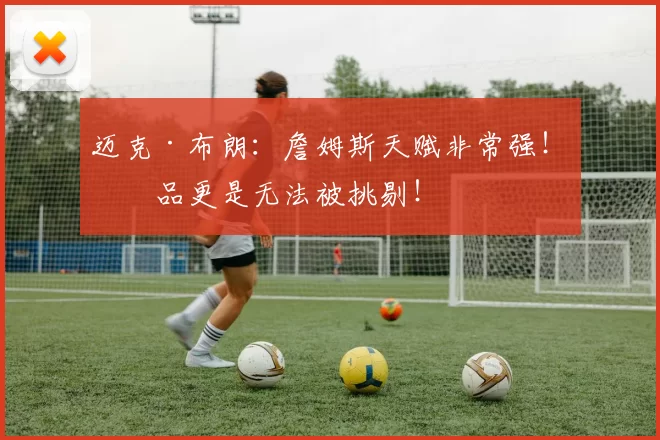 迈克·布朗：詹姆斯天赋非常强！人品更是无法被挑剔！